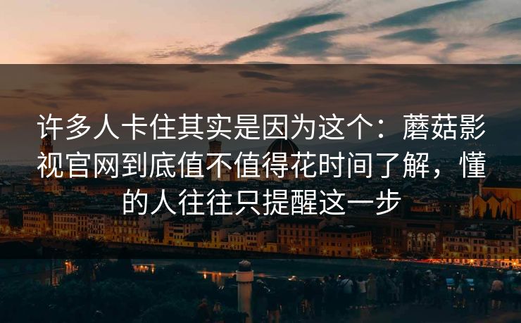 许多人卡住其实是因为这个：蘑菇影视官网到底值不值得花时间了解，懂的人往往只提醒这一步