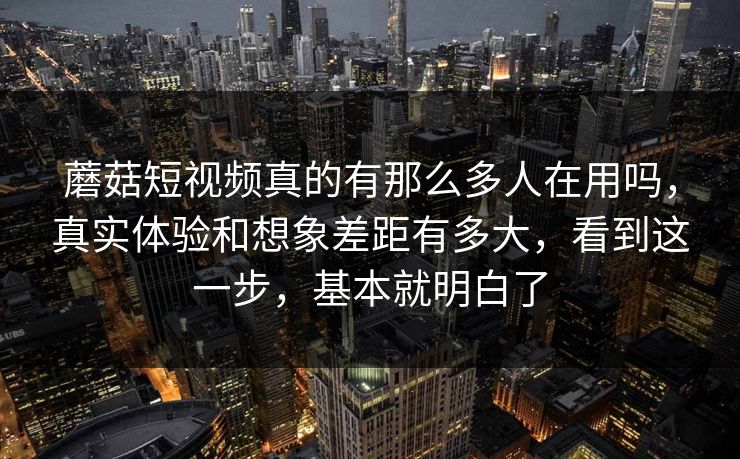 蘑菇短视频真的有那么多人在用吗，真实体验和想象差距有多大，看到这一步，基本就明白了