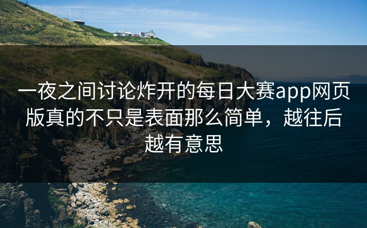 一夜之间讨论炸开的每日大赛app网页版真的不只是表面那么简单，越往后越有意思