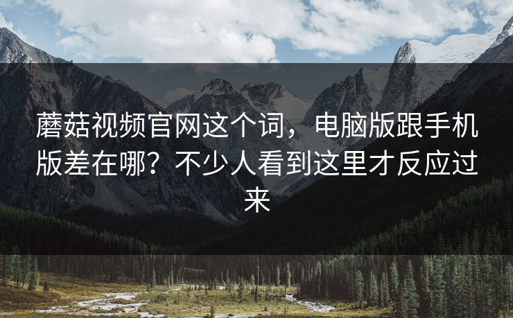 蘑菇视频官网这个词，电脑版跟手机版差在哪？不少人看到这里才反应过来